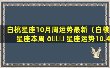 白桃星座10月周运势最新（白桃星座本周 🐘 星座运势10.4）